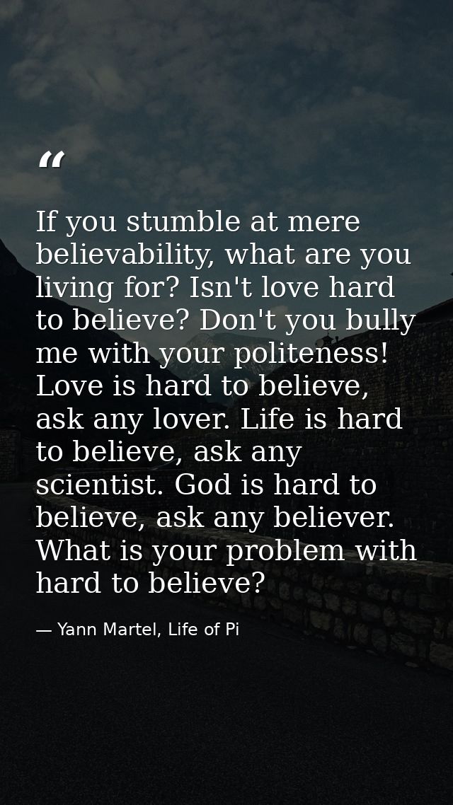 If you stumble at mere believability, what are you living for? Isn't love hard to believe? Don't you bully me with your  — Yann Martel, Life of Pi
