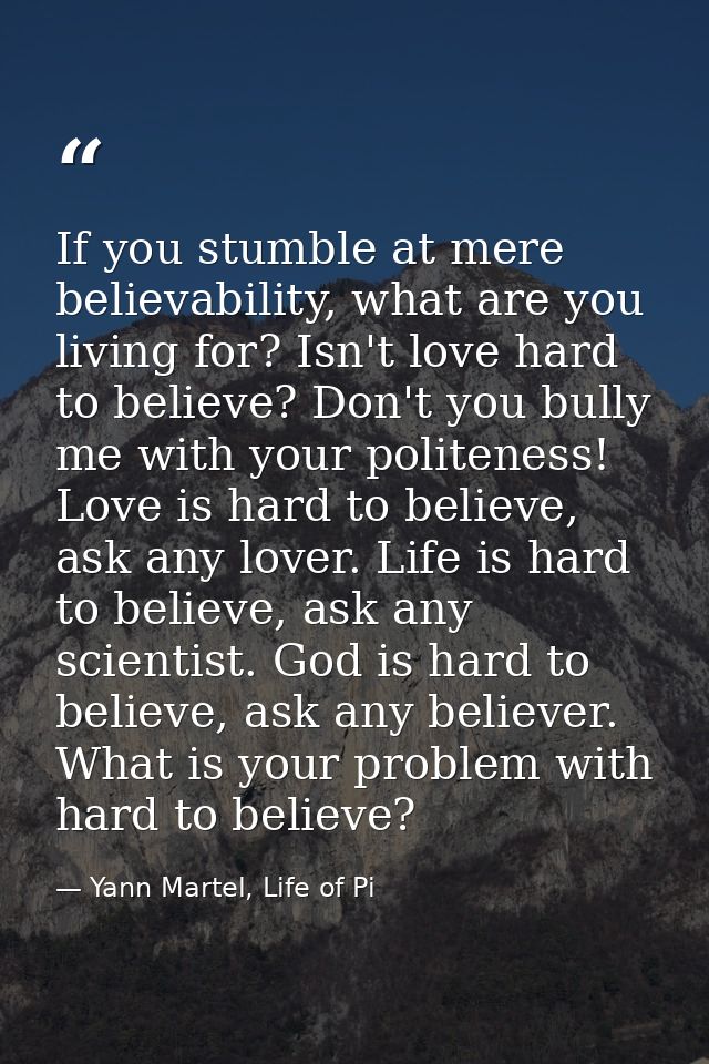 If you stumble at mere believability, what are you living for? Isn't love hard to believe? Don't you bully me with your  — Yann Martel, Life of Pi