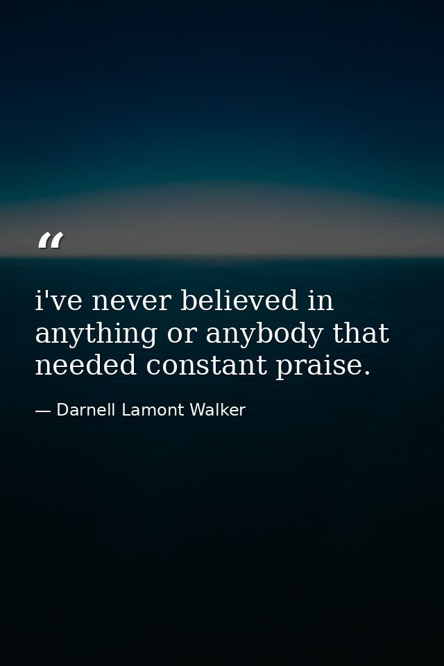 i've never believed in anything or anybody that needed constant praise. — Darnell Lamont Walker
