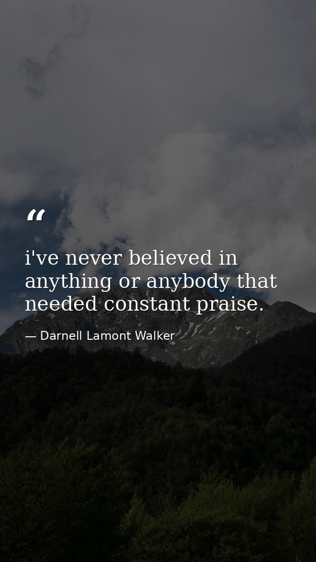 i've never believed in anything or anybody that needed constant praise. — Darnell Lamont Walker