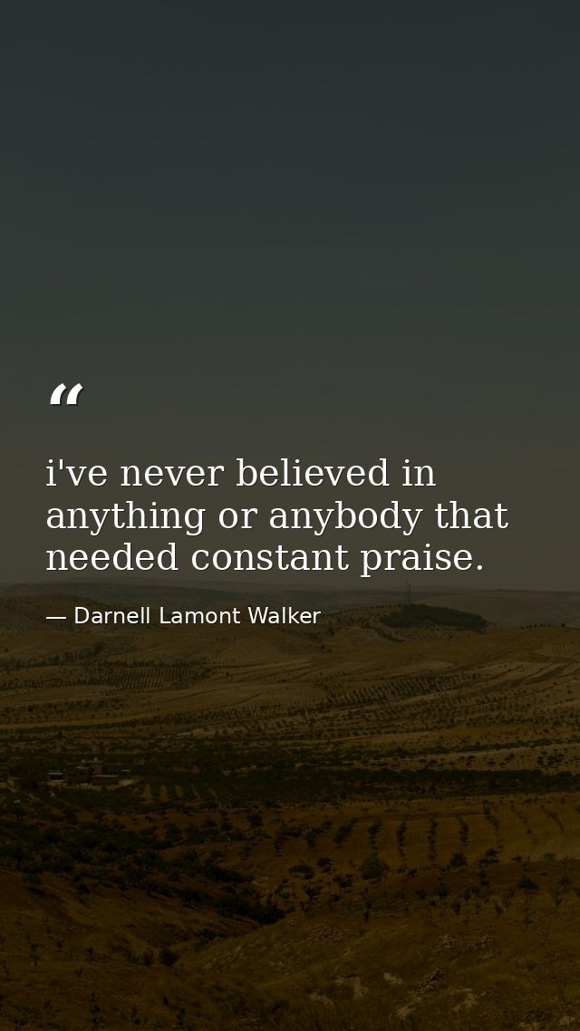 i've never believed in anything or anybody that needed constant praise. — Darnell Lamont Walker