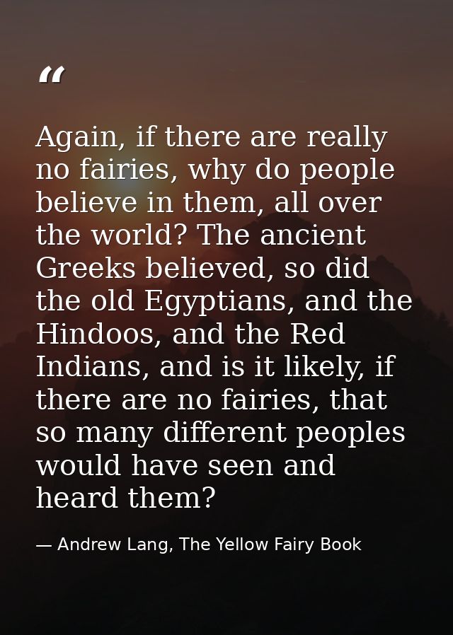 Again, if there are really no fairies, why do people believe in them, all over the world? The ancient Greeks believed, s — Andrew Lang, The Yellow Fairy Book