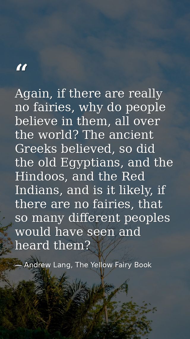 Again, if there are really no fairies, why do people believe in them, all over the world? The ancient Greeks believed, s — Andrew Lang, The Yellow Fairy Book