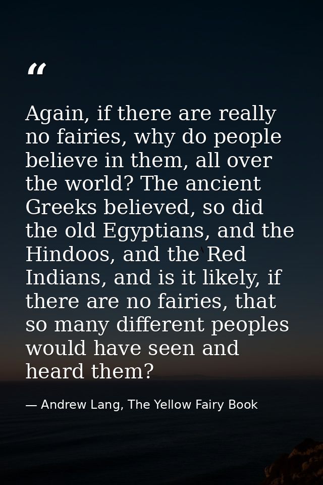 Again, if there are really no fairies, why do people believe in them, all over the world? The ancient Greeks believed, s — Andrew Lang, The Yellow Fairy Book