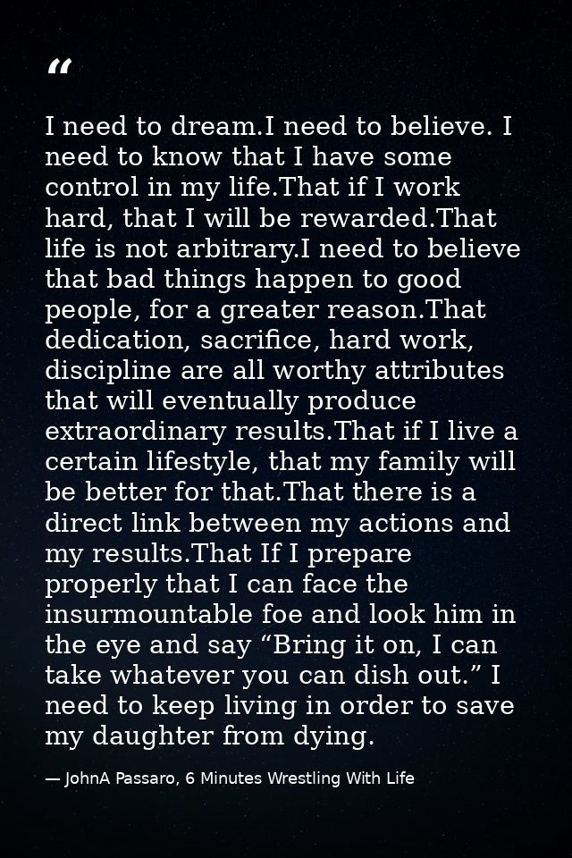 I need to dream.I need to believe. I need to know that I have some control in my life.That if I work hard, that I will b — JohnA Passaro, 6 Minutes Wrestling With Life