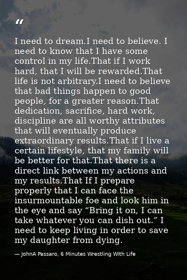 I need to dream.I need to believe. I need to know that I have some control in my life.That if I work hard, that I will b — JohnA Passaro, 6 Minutes Wrestling With Life