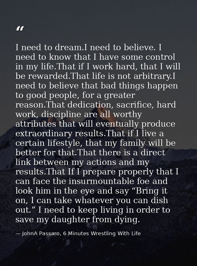 I need to dream.I need to believe. I need to know that I have some control in my life.That if I work hard, that I will b — JohnA Passaro, 6 Minutes Wrestling With Life