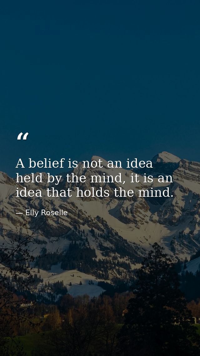 A belief is not an idea held by the mind, it is an idea that holds the mind. — Elly Roselle