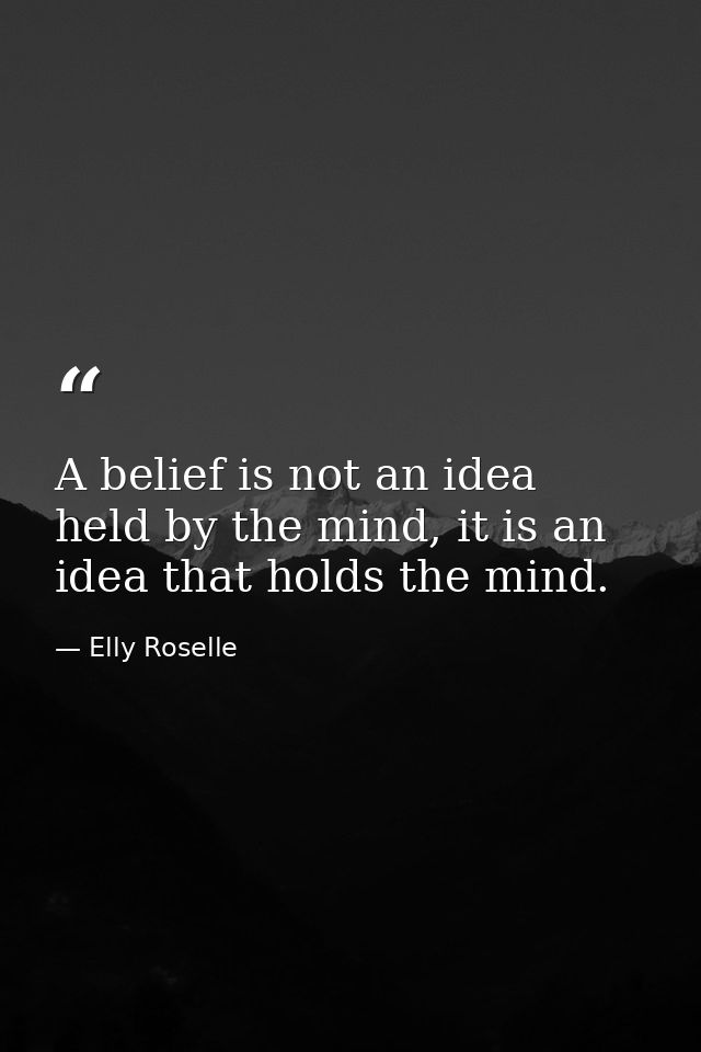 A belief is not an idea held by the mind, it is an idea that holds the mind. — Elly Roselle