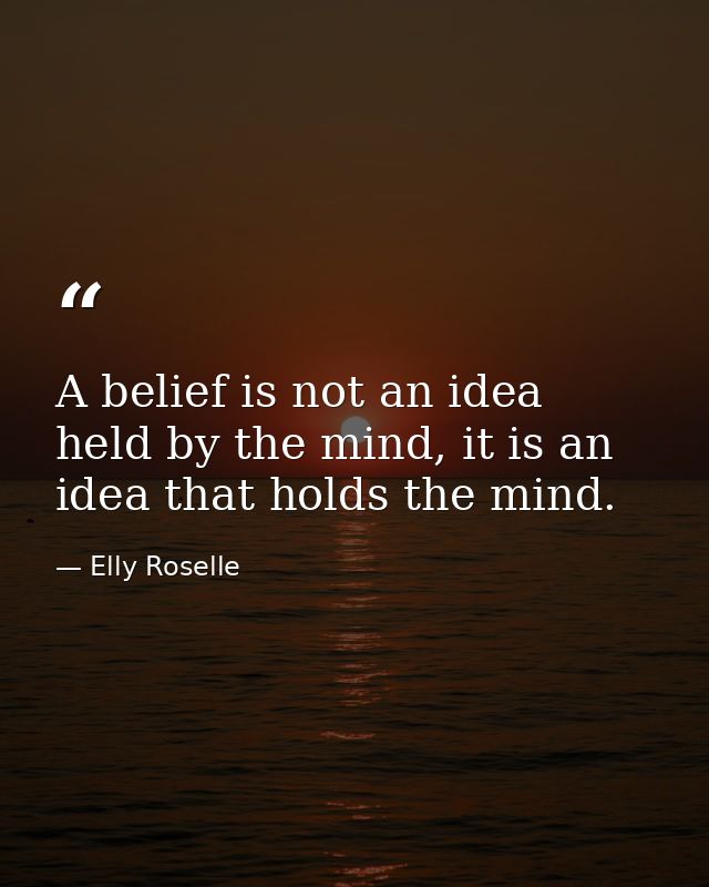 A belief is not an idea held by the mind, it is an idea that holds the mind. — Elly Roselle