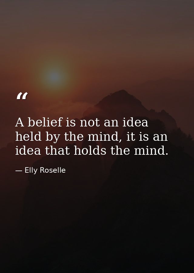 A belief is not an idea held by the mind, it is an idea that holds the mind. — Elly Roselle