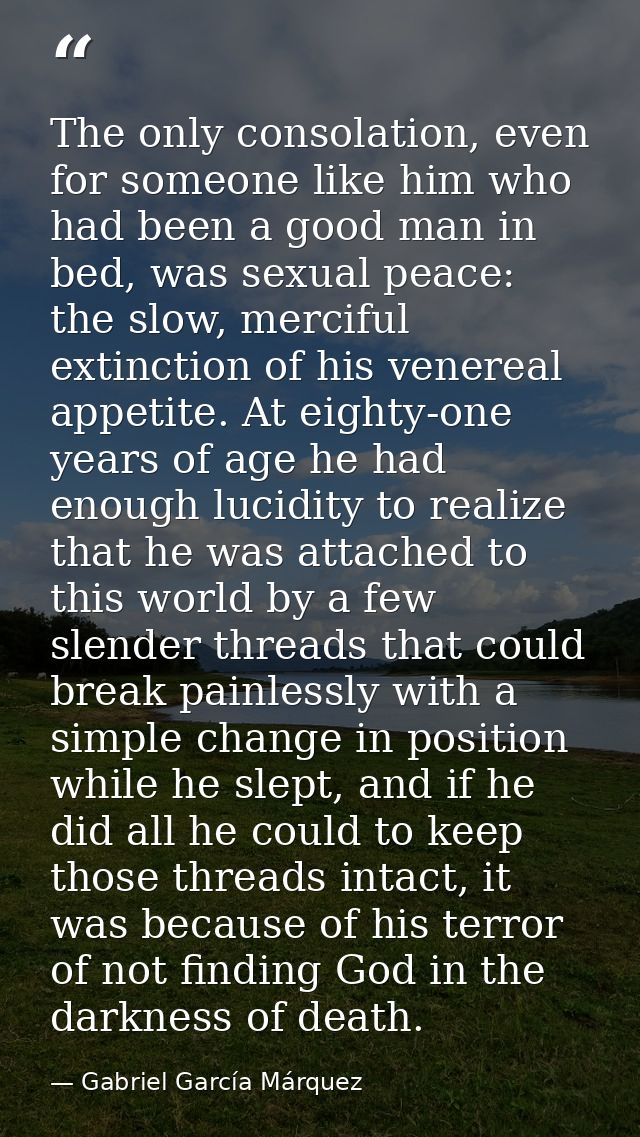 The only consolation, even for someone like him who had been a good man in bed, was sexual peace: the slow, merciful ext — Gabriel García Márquez