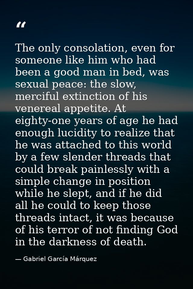 The only consolation, even for someone like him who had been a good man in bed, was sexual peace: the slow, merciful ext — Gabriel García Márquez