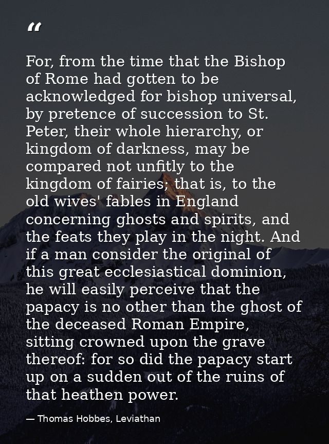 For, from the time that the Bishop of Rome had gotten to be acknowledged for bishop universal, by pretence of succession — Thomas Hobbes, Leviathan
