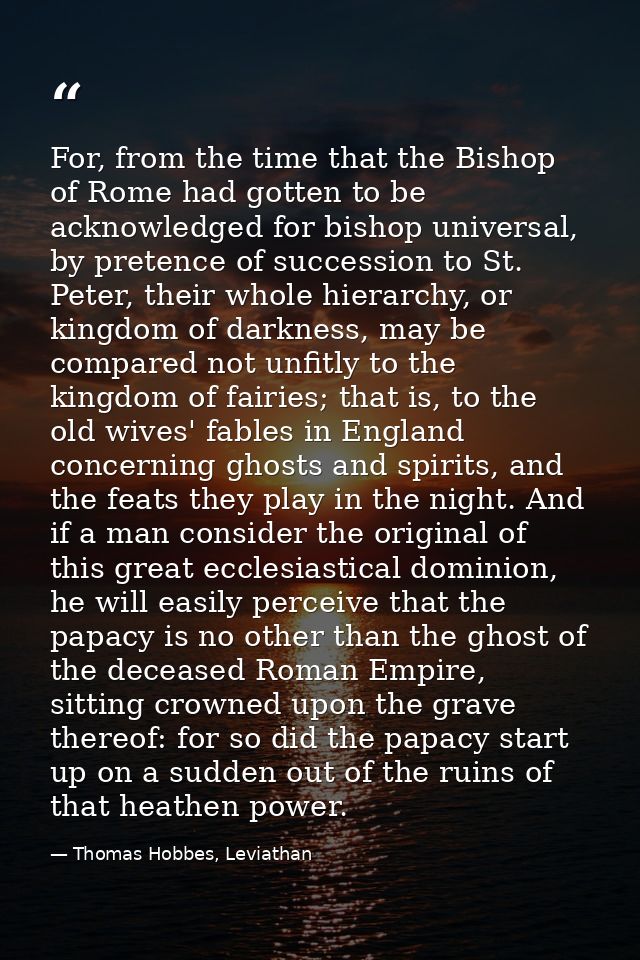 For, from the time that the Bishop of Rome had gotten to be acknowledged for bishop universal, by pretence of succession — Thomas Hobbes, Leviathan