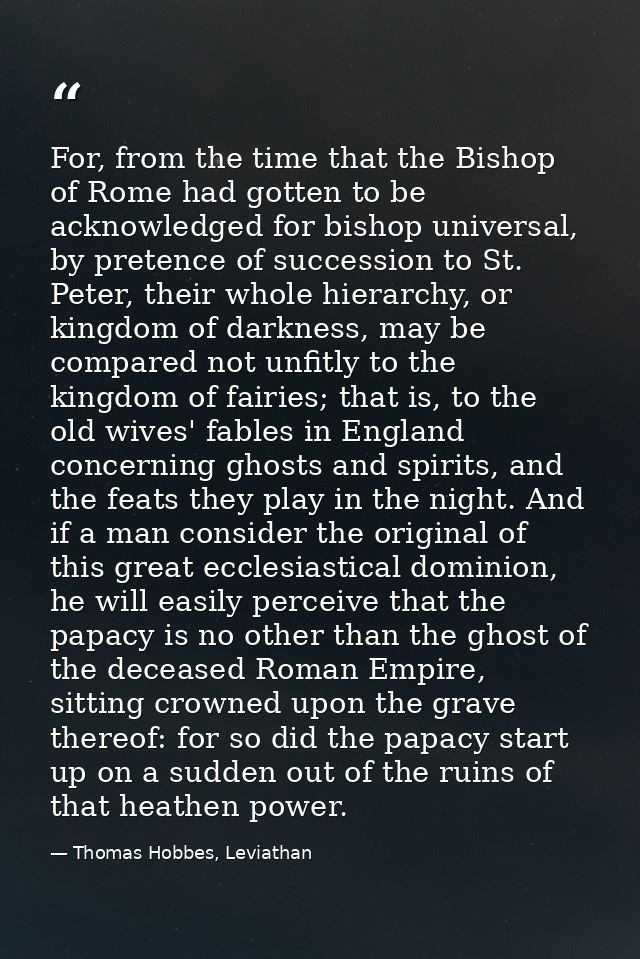 For, from the time that the Bishop of Rome had gotten to be acknowledged for bishop universal, by pretence of succession — Thomas Hobbes, Leviathan