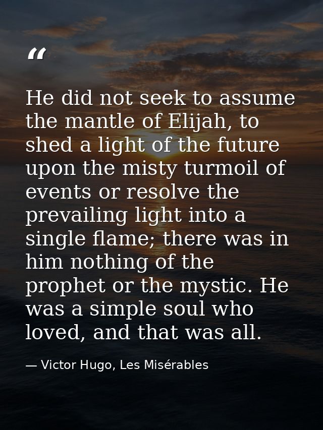 He did not seek to assume the mantle of Elijah, to shed a light of the future upon the misty turmoil of events or resolv — Victor Hugo, Les Misérables