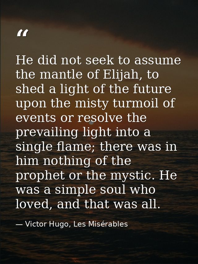 He did not seek to assume the mantle of Elijah, to shed a light of the future upon the misty turmoil of events or resolv — Victor Hugo, Les Misérables