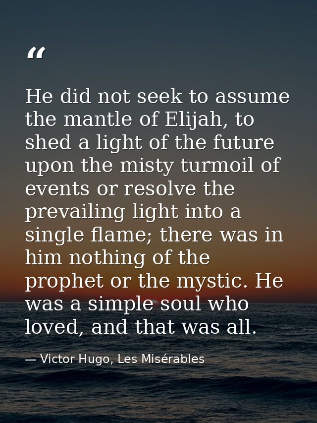 He did not seek to assume the mantle of Elijah, to shed a light of the future upon the misty turmoil of events or resolv — Victor Hugo, Les Misérables