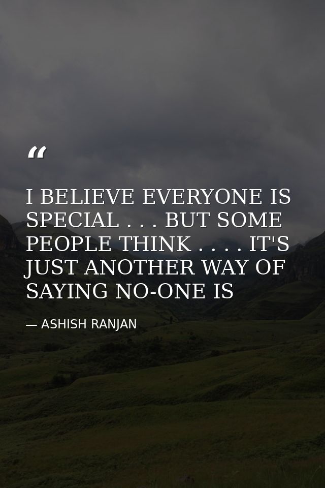 I BELIEVE EVERYONE IS SPECIAL . . . BUT SOME PEOPLE THINK . . . . IT'S JUST ANOTHER WAY OF SAYING NO-ONE IS — ASHISH RANJAN