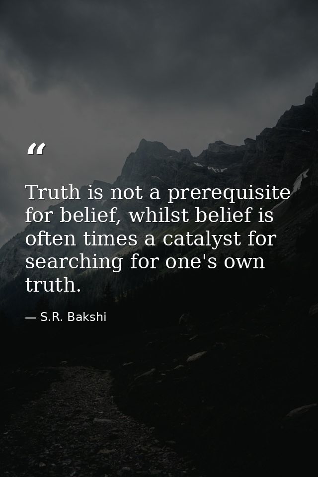 Truth is not a prerequisite for belief, whilst belief is often times a catalyst for searching for one's own truth. — S.R. Bakshi