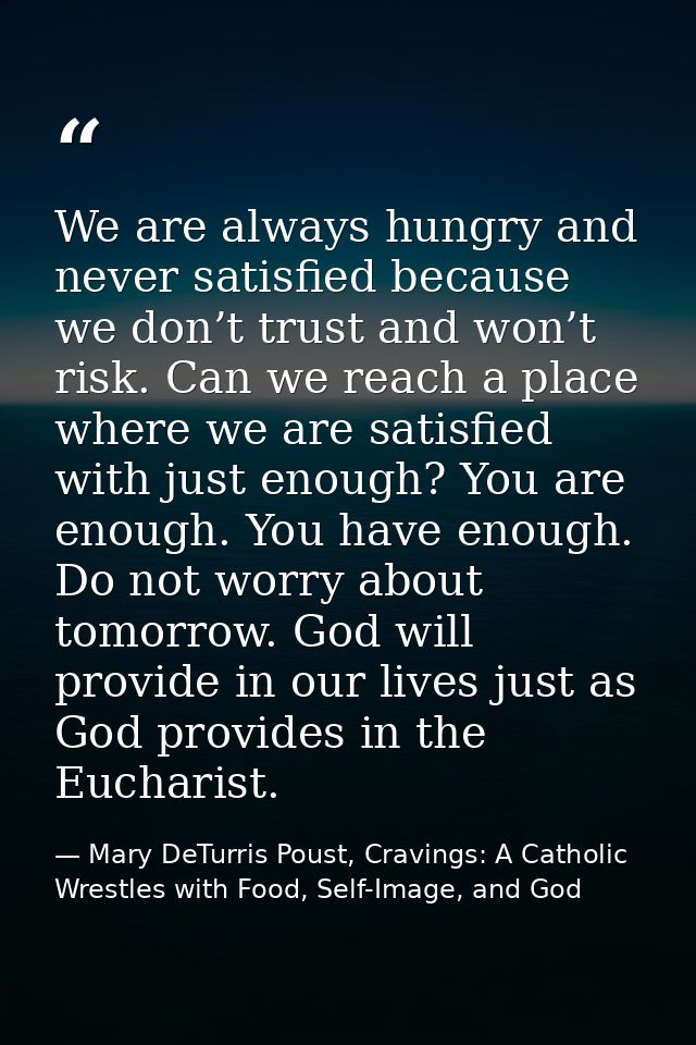 We are always hungry and never satisfied because we don’t trust and won’t risk. Can we reach a place where we are satisf — Mary DeTurris Poust, Cravings: A Catholic Wrestles with Food, Self-Image, and God