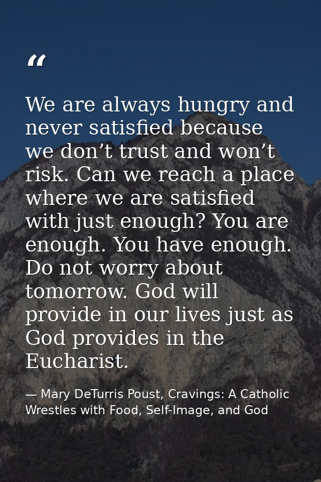 We are always hungry and never satisfied because we don’t trust and won’t risk. Can we reach a place where we are satisf — Mary DeTurris Poust, Cravings: A Catholic Wrestles with Food, Self-Image, and God