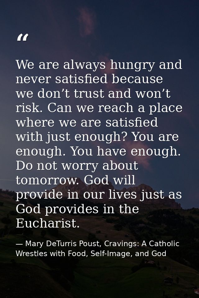 We are always hungry and never satisfied because we don’t trust and won’t risk. Can we reach a place where we are satisf — Mary DeTurris Poust, Cravings: A Catholic Wrestles with Food, Self-Image, and God