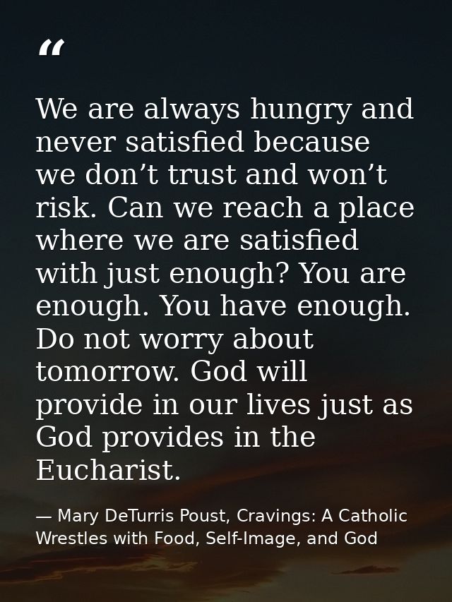 We are always hungry and never satisfied because we don’t trust and won’t risk. Can we reach a place where we are satisf — Mary DeTurris Poust, Cravings: A Catholic Wrestles with Food, Self-Image, and God