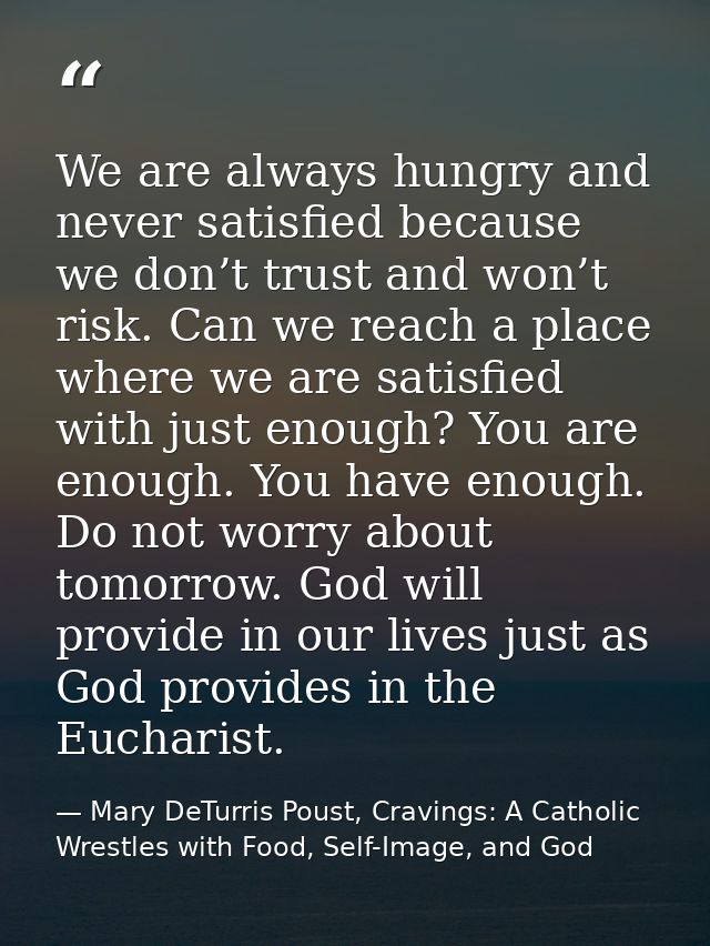 We are always hungry and never satisfied because we don’t trust and won’t risk. Can we reach a place where we are satisf — Mary DeTurris Poust, Cravings: A Catholic Wrestles with Food, Self-Image, and God