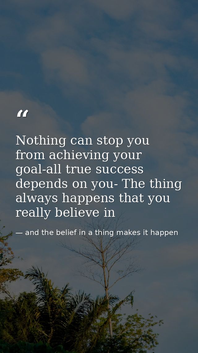 Nothing can stop you from achieving your goal-all true success depends on you- The thing always happens that you really  — and the belief in a thing makes it happen