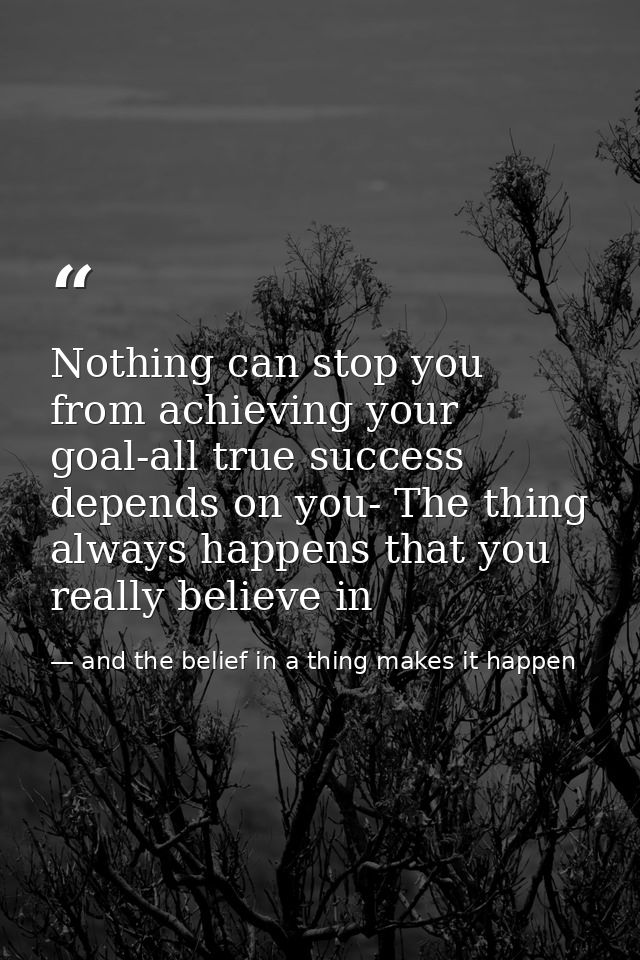 Nothing can stop you from achieving your goal-all true success depends on you- The thing always happens that you really  — and the belief in a thing makes it happen