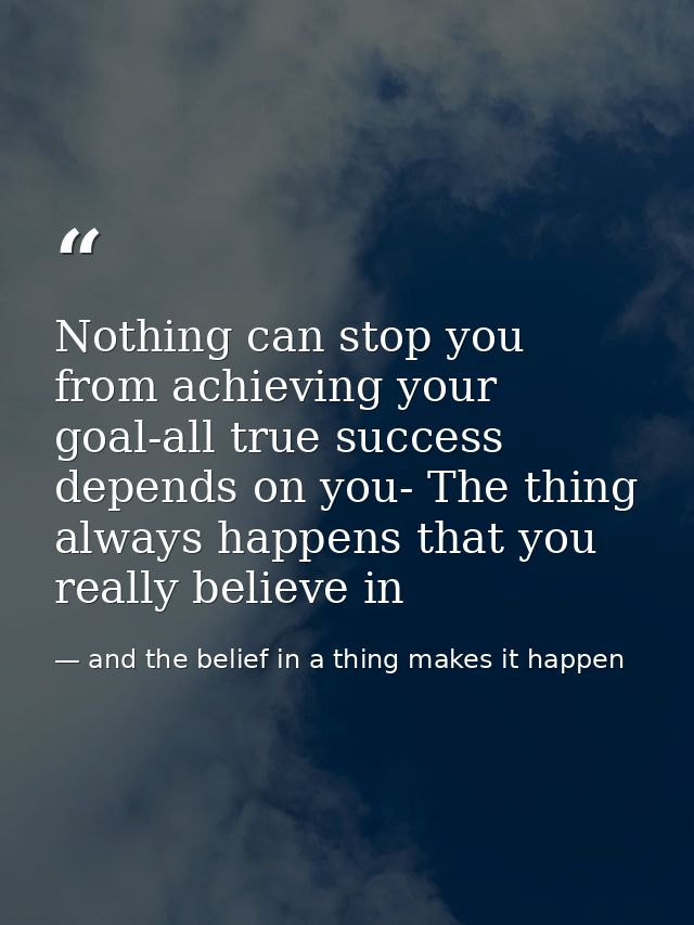 Nothing can stop you from achieving your goal-all true success depends on you- The thing always happens that you really  — and the belief in a thing makes it happen