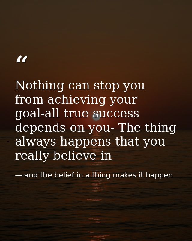 Nothing can stop you from achieving your goal-all true success depends on you- The thing always happens that you really  — and the belief in a thing makes it happen