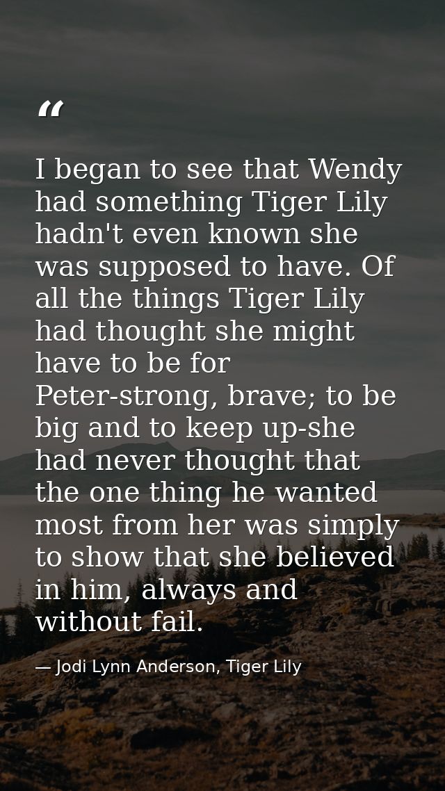 I began to see that Wendy had something Tiger Lily hadn't even known she was supposed to have. Of all the things Tiger L — Jodi Lynn Anderson, Tiger Lily
