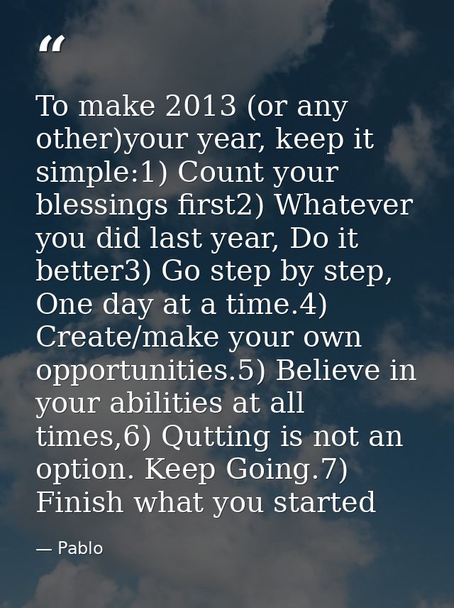 To make 2013 (or any other)your year, keep it simple:1) Count your blessings first2) Whatever you did last year, Do it b — Pablo