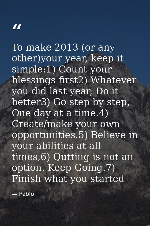 To make 2013 (or any other)your year, keep it simple:1) Count your blessings first2) Whatever you did last year, Do it b — Pablo