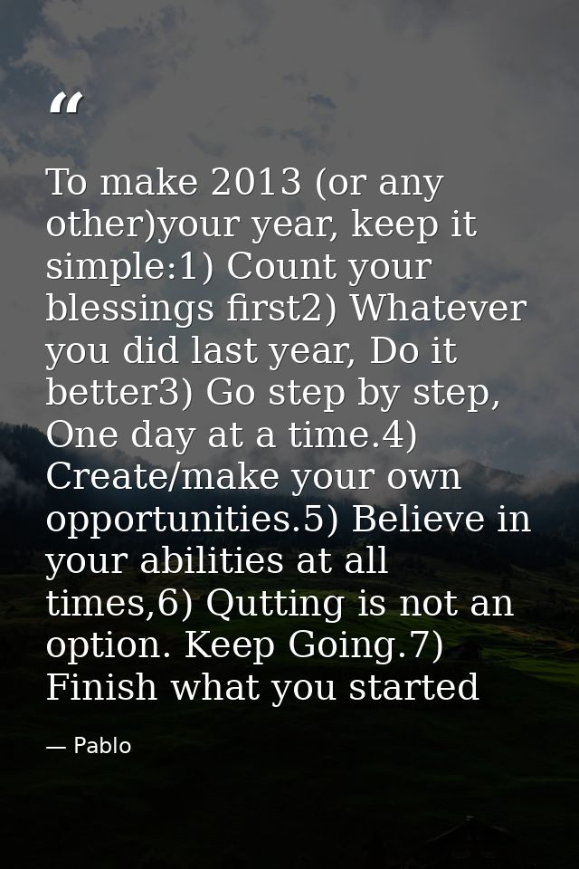 To make 2013 (or any other)your year, keep it simple:1) Count your blessings first2) Whatever you did last year, Do it b — Pablo
