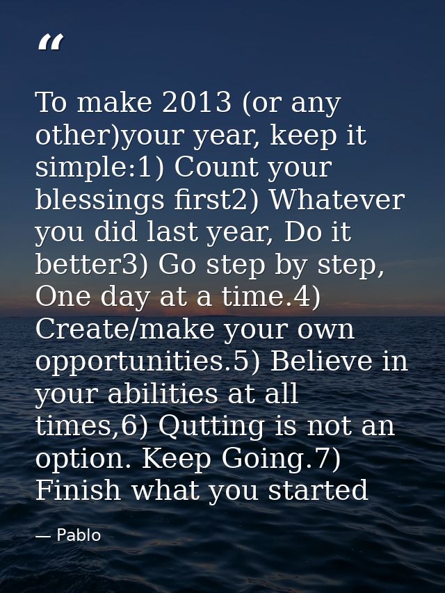 To make 2013 (or any other)your year, keep it simple:1) Count your blessings first2) Whatever you did last year, Do it b — Pablo