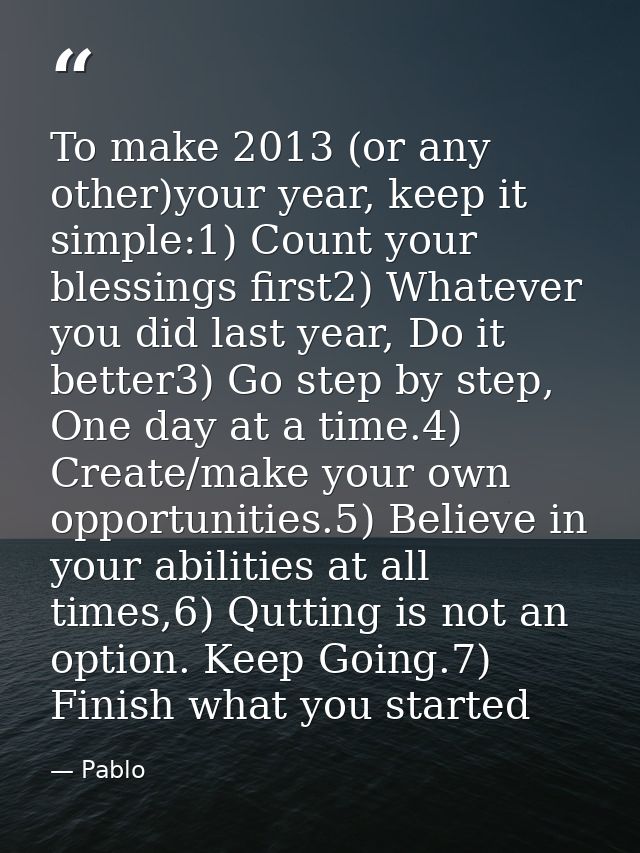 To make 2013 (or any other)your year, keep it simple:1) Count your blessings first2) Whatever you did last year, Do it b — Pablo