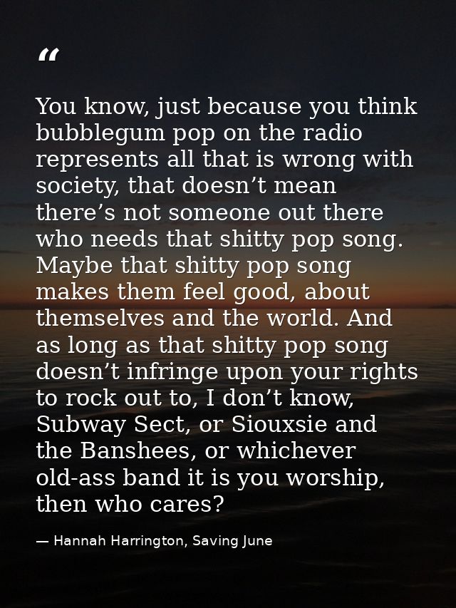 You know, just because you think bubblegum pop on the radio represents all that is wrong with society, that doesn’t mean — Hannah Harrington, Saving June