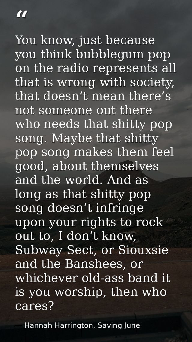 You know, just because you think bubblegum pop on the radio represents all that is wrong with society, that doesn’t mean — Hannah Harrington, Saving June