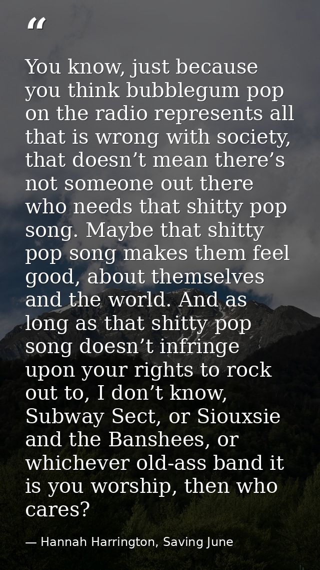 You know, just because you think bubblegum pop on the radio represents all that is wrong with society, that doesn’t mean — Hannah Harrington, Saving June