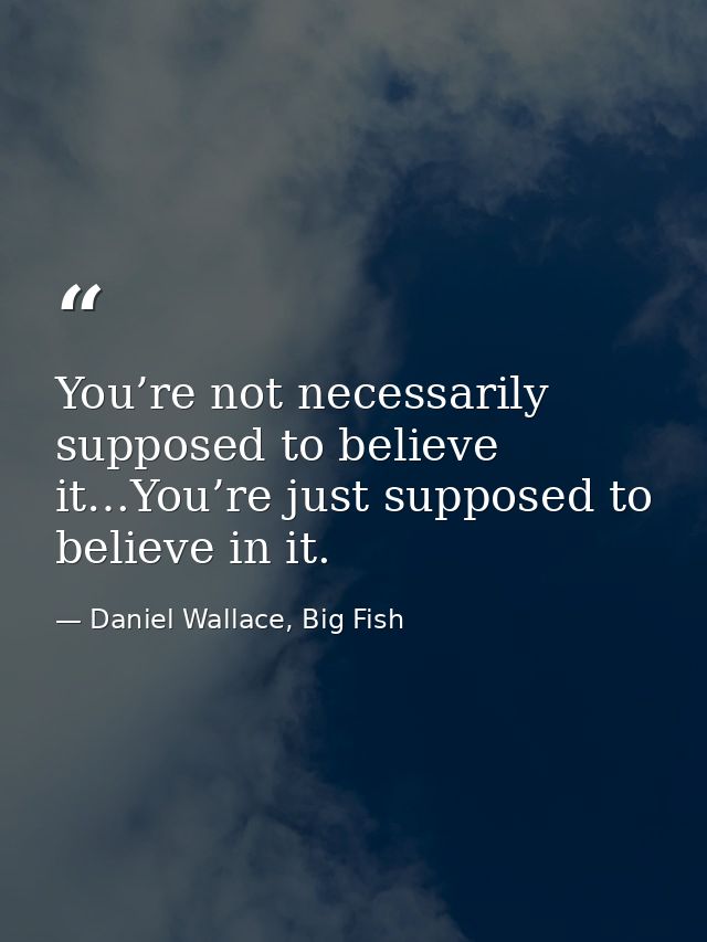 You’re not necessarily supposed to believe it…You’re just supposed to believe in it. — Daniel Wallace, Big Fish