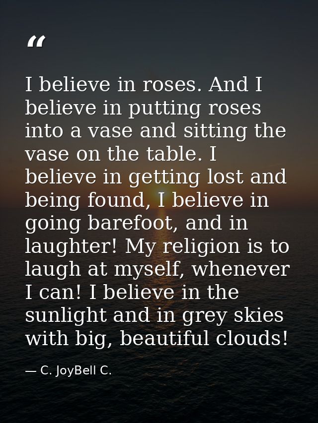 I believe in roses. And I believe in putting roses into a vase and sitting the vase on the table. I believe in getting l — C. JoyBell C.