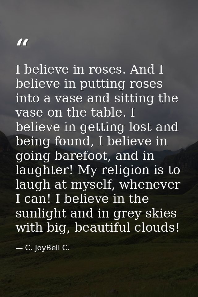 I believe in roses. And I believe in putting roses into a vase and sitting the vase on the table. I believe in getting l — C. JoyBell C.