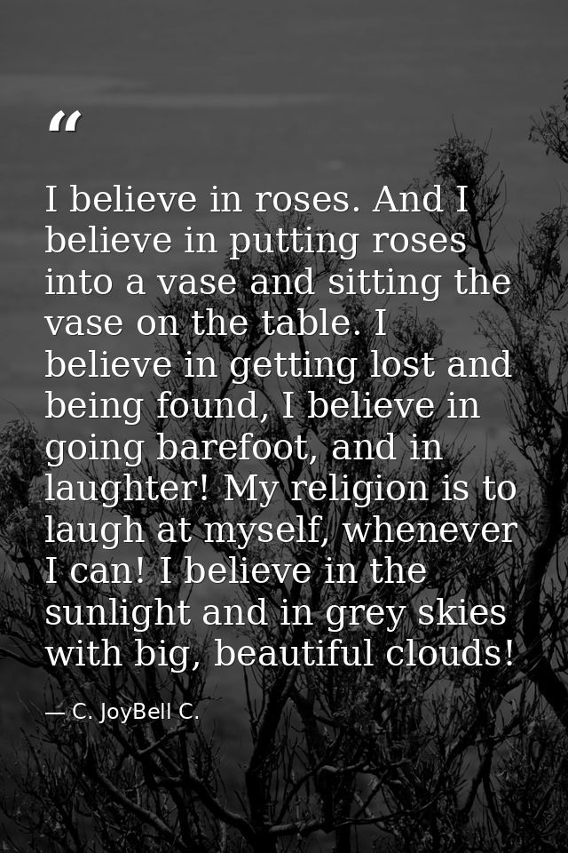 I believe in roses. And I believe in putting roses into a vase and sitting the vase on the table. I believe in getting l — C. JoyBell C.
