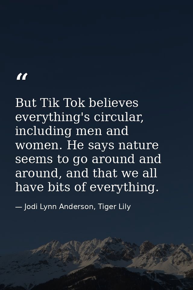 But Tik Tok believes everything's circular, including men and women. He says nature seems to go around and around, and t — Jodi Lynn Anderson, Tiger Lily