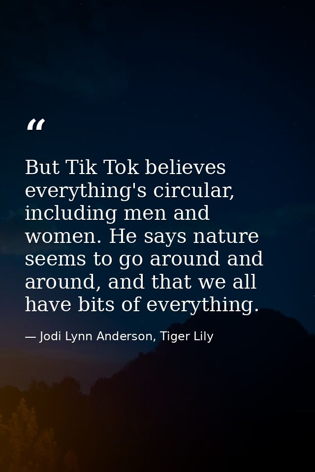 But Tik Tok believes everything's circular, including men and women. He says nature seems to go around and around, and t — Jodi Lynn Anderson, Tiger Lily