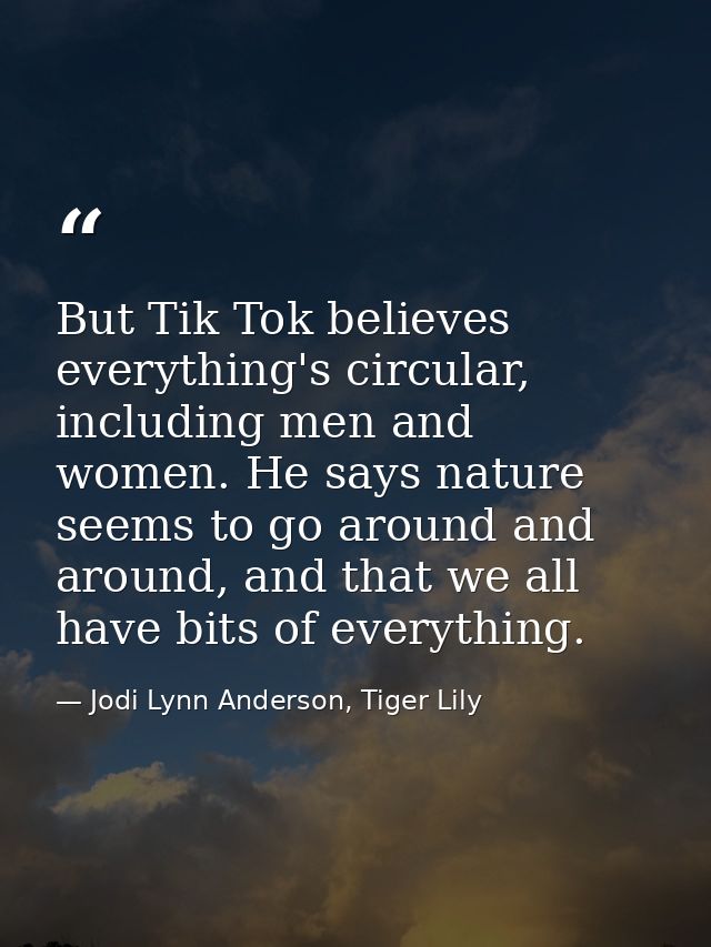But Tik Tok believes everything's circular, including men and women. He says nature seems to go around and around, and t — Jodi Lynn Anderson, Tiger Lily